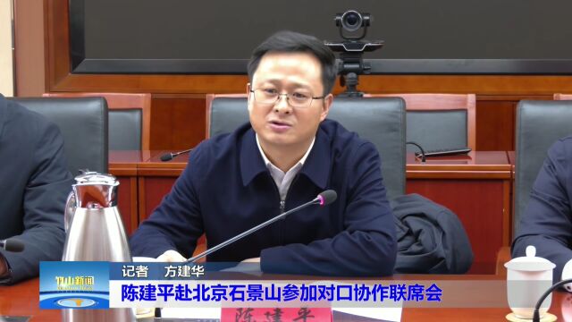 两“山”一家亲!陈建平赴北京石景山区参加对口协作联席会