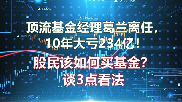 顶流基金经理葛兰离任,大亏234亿!股民该如何买基金?谈3点看法