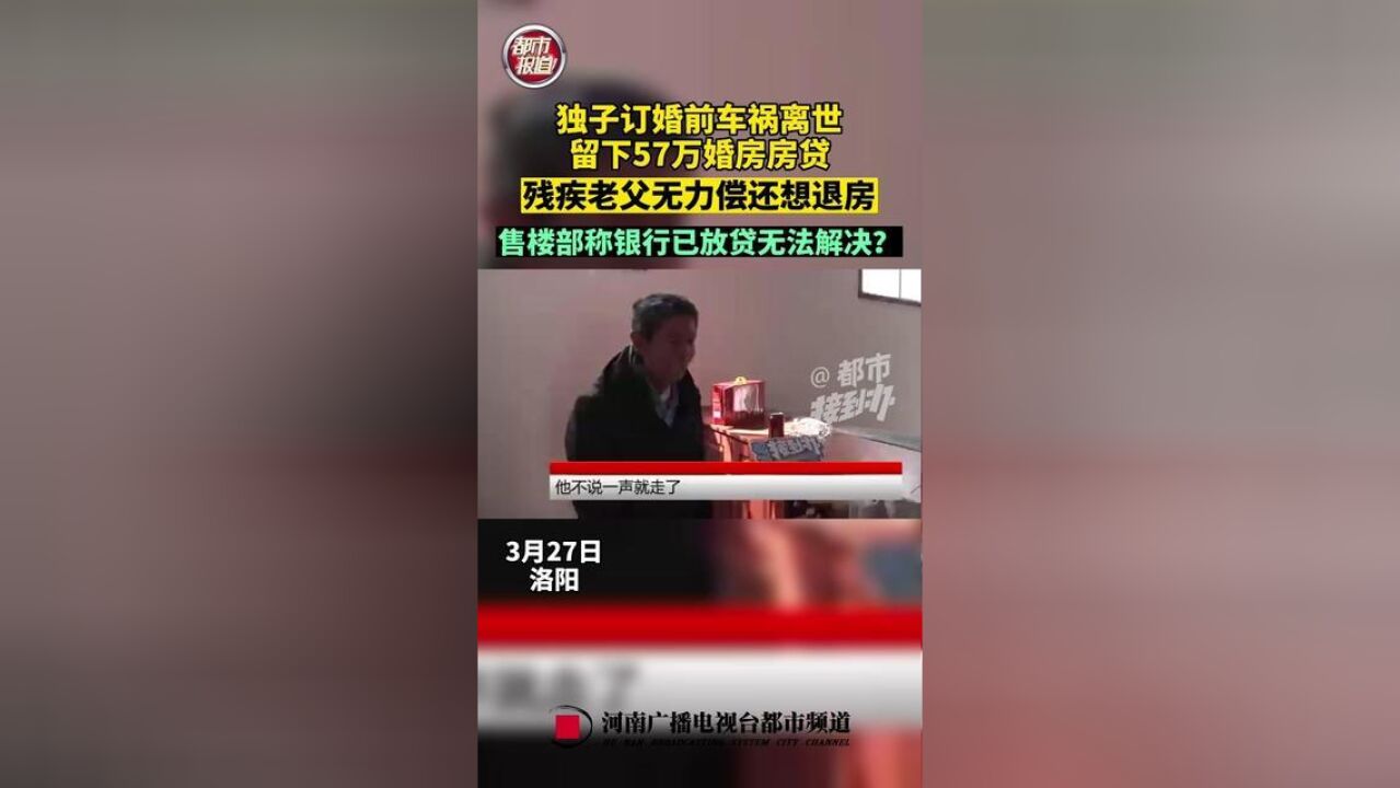 3月27日,洛阳.独子订婚前,离世,留下57万婚房,残疾老父无力偿还想退房,售楼部称银行已放贷无法解决?