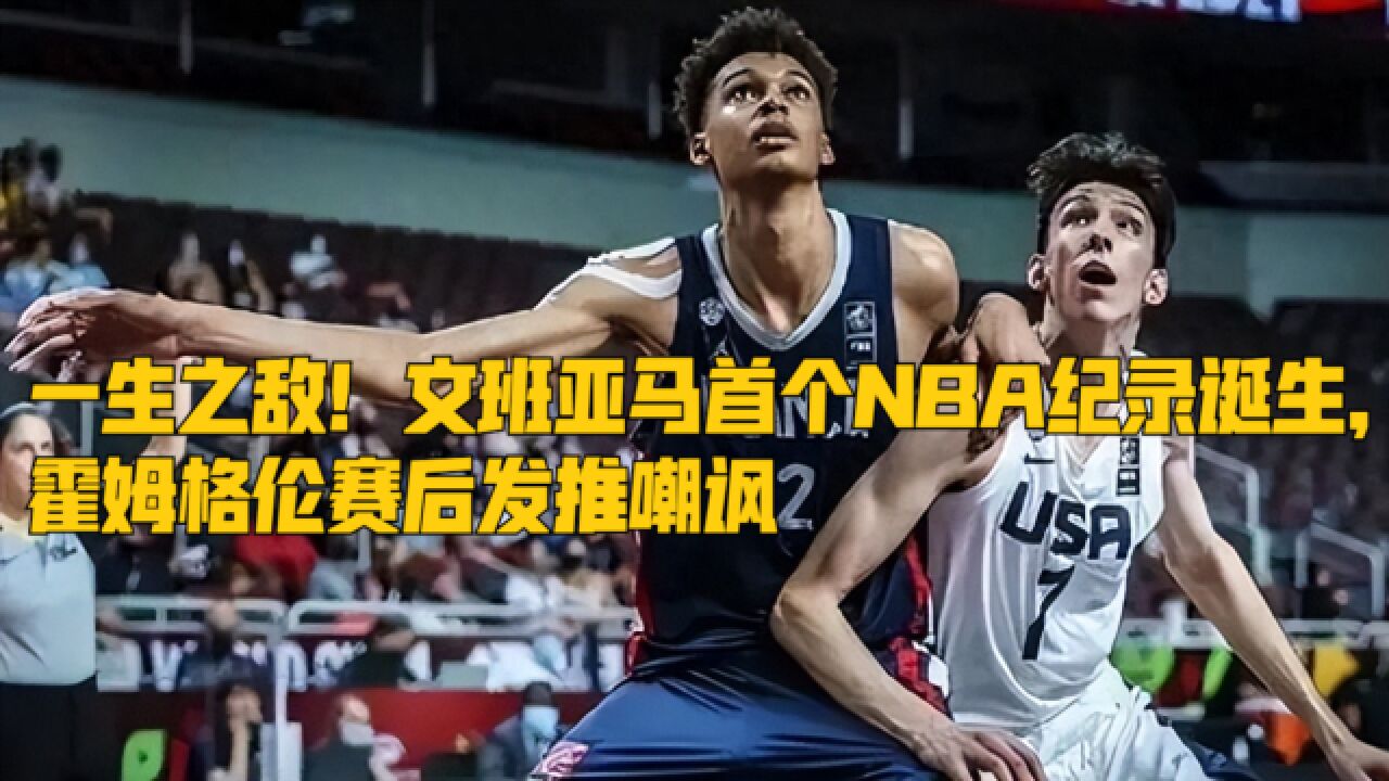 火药味!文班亚马首个NBA纪录诞生,霍姆格伦赛后发推嘲讽