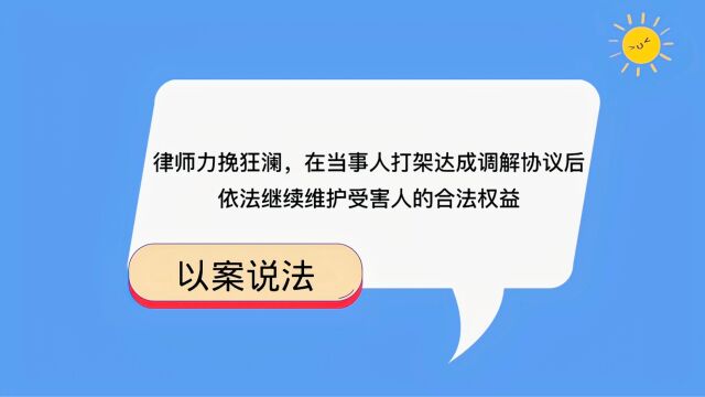 律师力挽狂澜,在当事人打架达成调解协议后,依法继续维护受害人的合法权益.