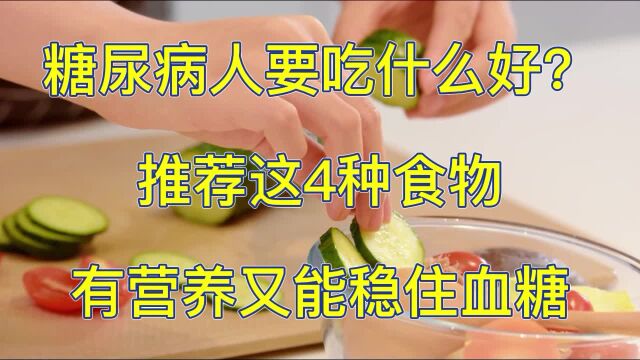 糖尿病人要吃什么好?推荐这4种食物,有营养又能稳住血糖