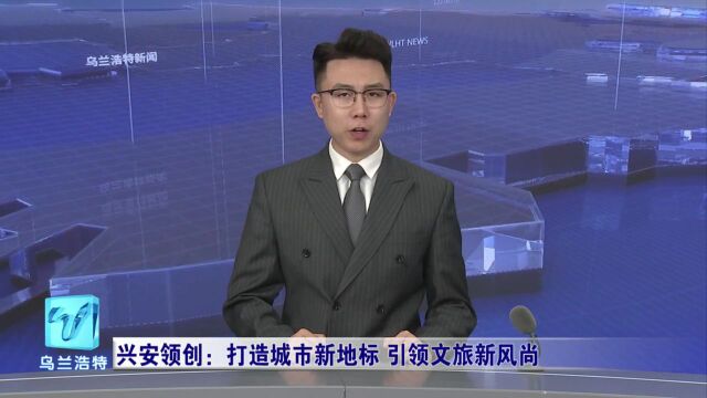 兴安领创:打造城市新地标 引领文旅新风尚