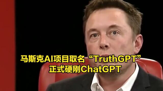 马斯克入局!AI项目取名“TruthGPT”,正式硬刚ChatGPT