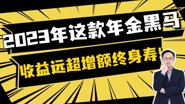 2023年这款年金黑马,收益远超增额终身寿!