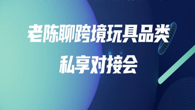 《老陈聊跨境》第三届玩具品类私享对接会精彩回顾