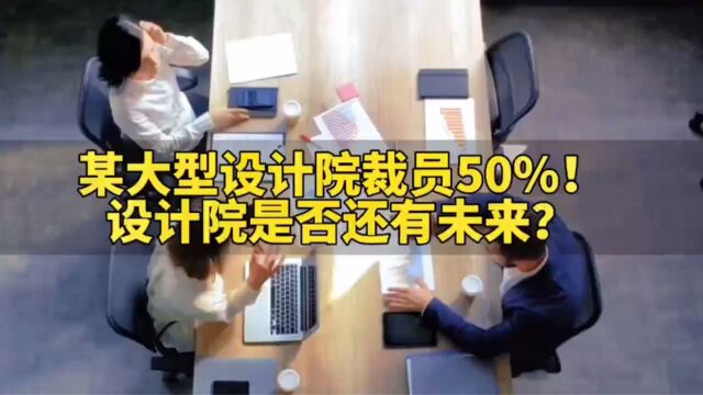 某国企设计院裁员50%,设计院是否还有未来?