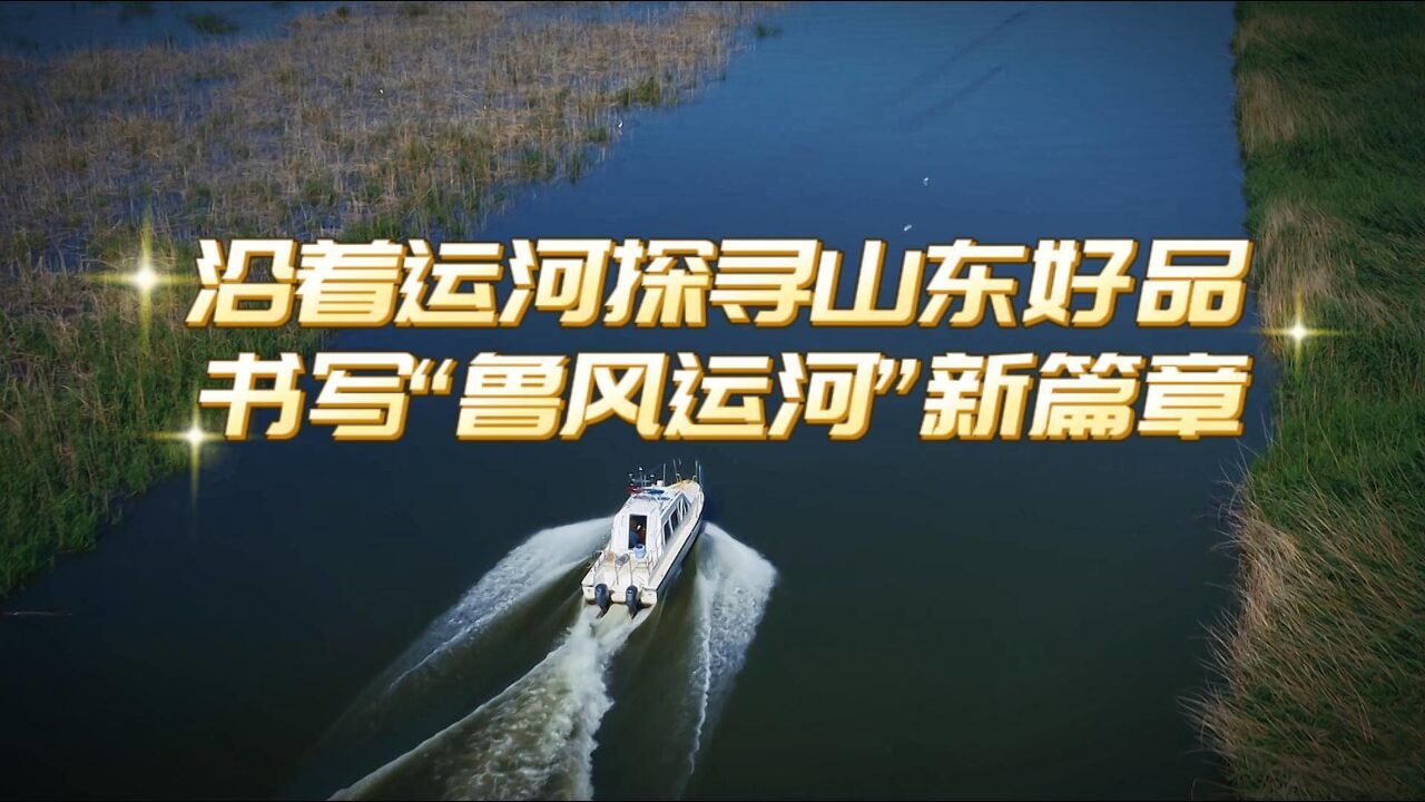 沿着运河探寻山东好品 书写“鲁风运河”新篇章