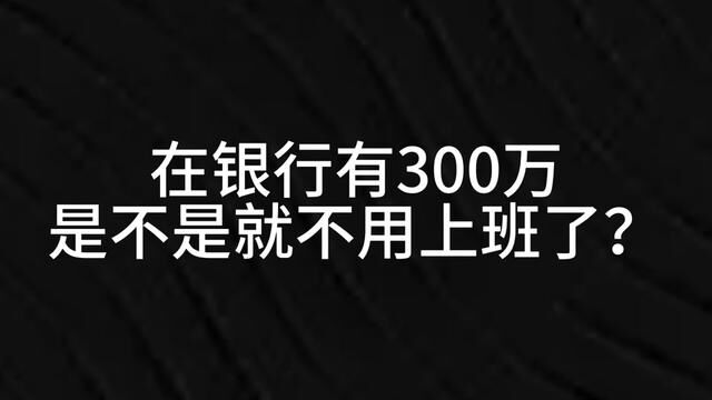 在银行有300万,是不是就不用上班了?#银行存款#财经 #投资理财#资产配置