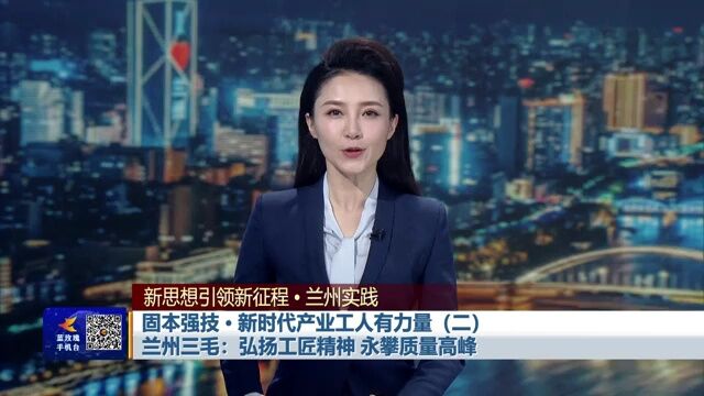 【兰州新闻】固本强技新时代产业工人有力量(二)兰州三毛:弘扬工匠精神 永攀质量高峰