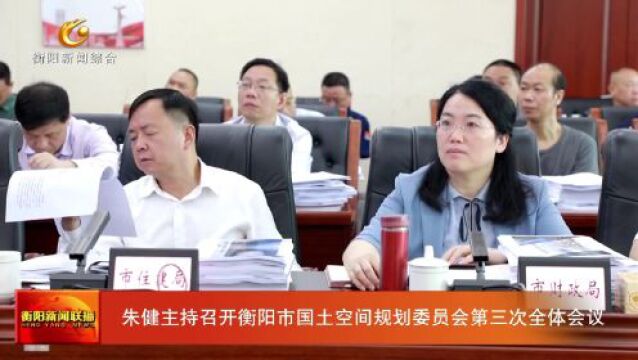 朱健主持召开衡阳市国土空间规划委员会第三次全体会议