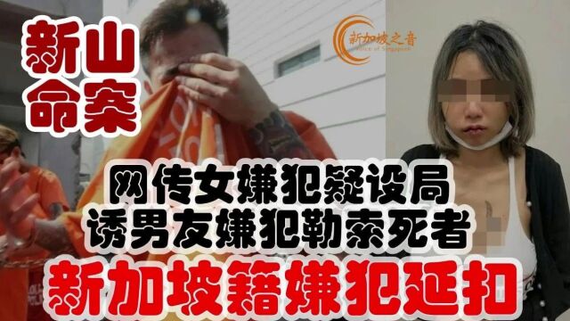 新山命案网传女嫌犯疑设局,诱男友嫌犯勒索死者,新加坡籍嫌犯延扣