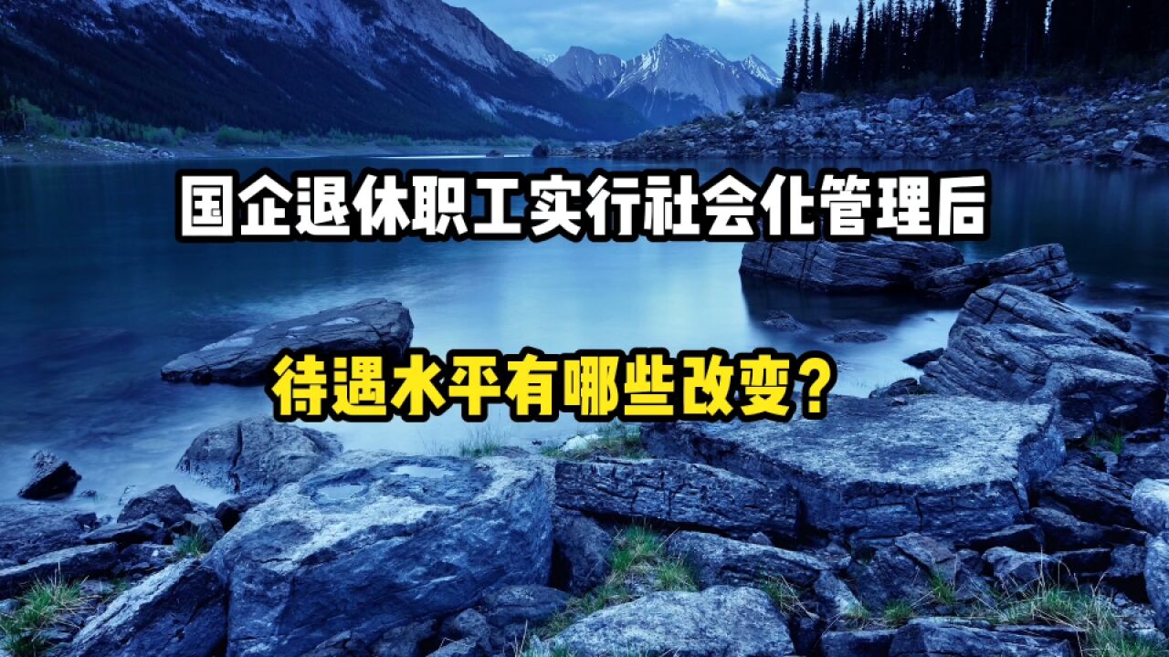 国企退休人员,实行社会化管理后,待遇水平有哪些变化?