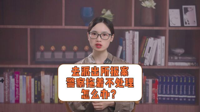 去派出所报案,警察拖着不处理怎么办? #法律常识 #法律