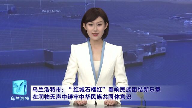 乌兰浩特市:“红城石榴红”奏响民族团结新乐章 在润物细无声中铸牢中华民族共同体意识