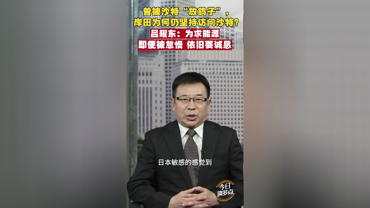 曾被沙特“放鸽子”,岸田为何仍坚持访问沙特?吕耀东:为求能源,即便被怠慢,依旧要诚恳