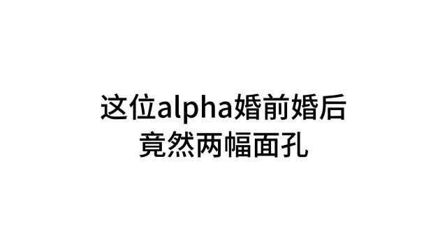 这位alpha 婚前婚后有两副面孔!!!