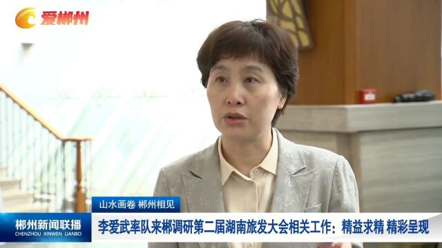 山水画卷 郴州相见 李爱武调研第二届湖南旅发大会相关工作:精益求精 精彩呈现