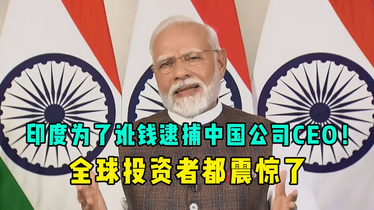 印度为了讹钱,逮捕中国公司CEO、CFO!全球投资者都震惊了