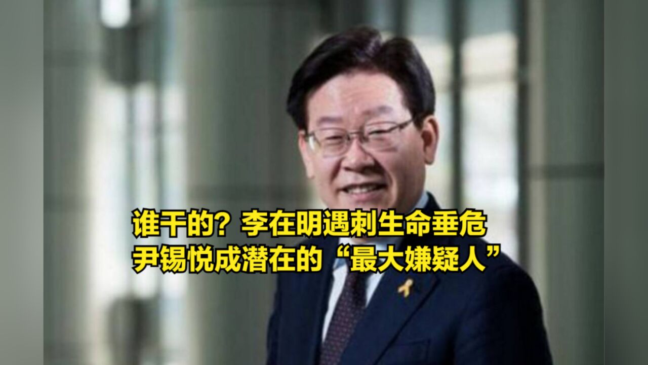 谁干的?李在明遇刺生命垂危,尹锡悦成潜在的“最大嫌疑人”