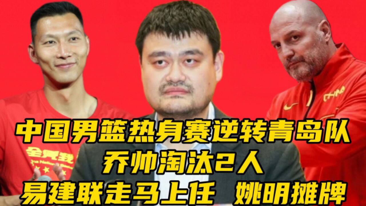 中国男篮逆转青岛队,乔帅淘汰2人,易建联走马上任,姚明摊牌