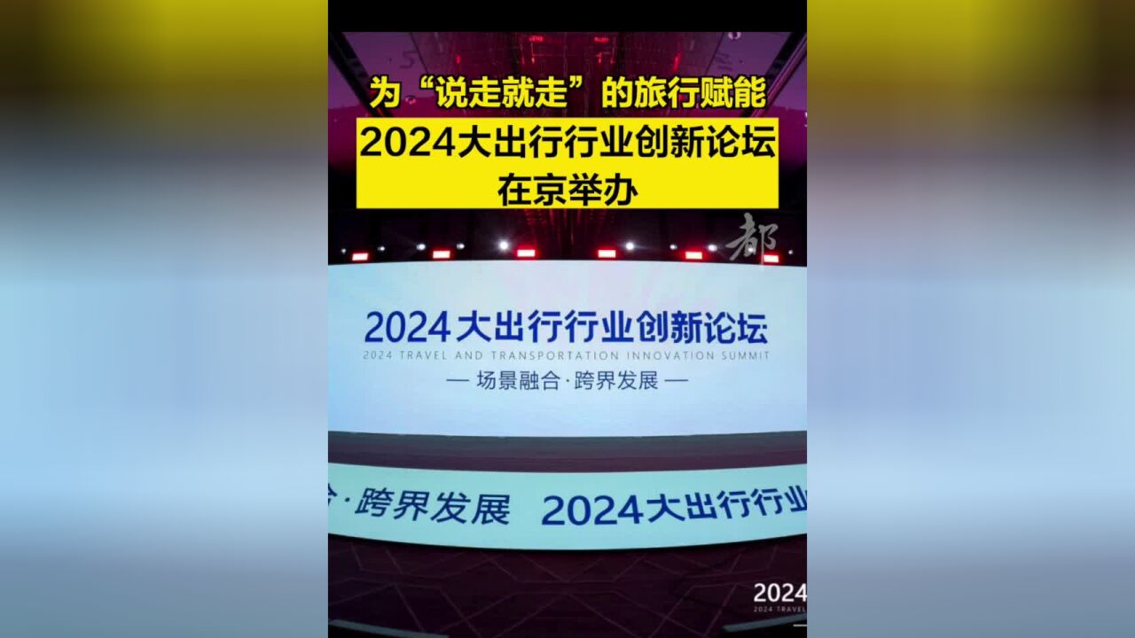 为“说走就走”的旅行赋能!2024大出行行业创新论坛在京举办