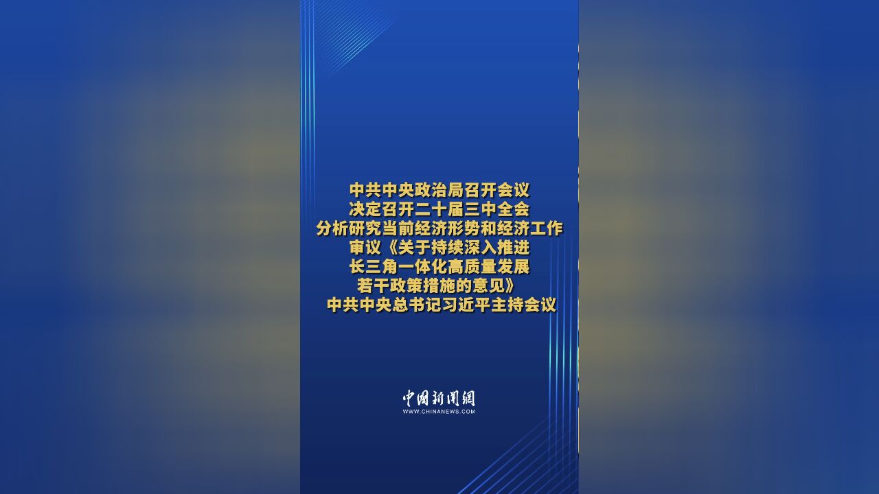 中共中央政治局召开会议 决定召开二十届三中全会 分析研究当前经济形势和经济工作 审议《关于持续深入推进长三角一体化高质量发展若干政策措施的意见...