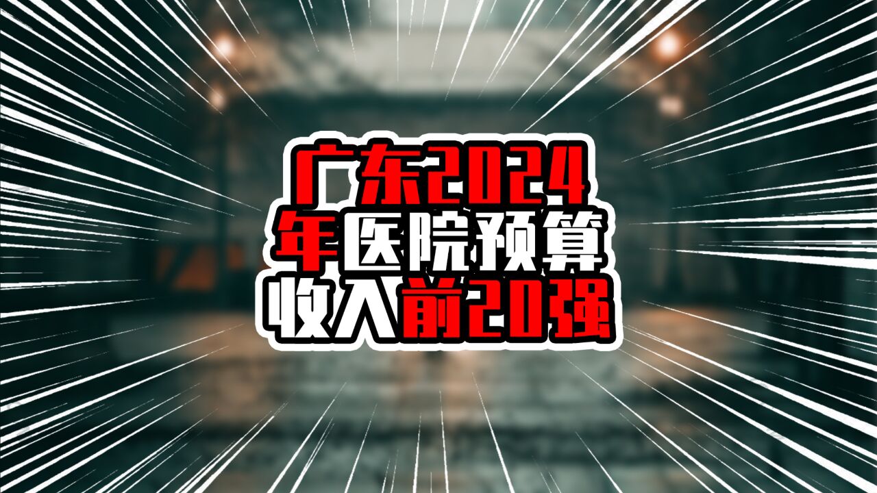 广东2024年医院预算收入前20强,广州12所上榜,非珠仅一所在列