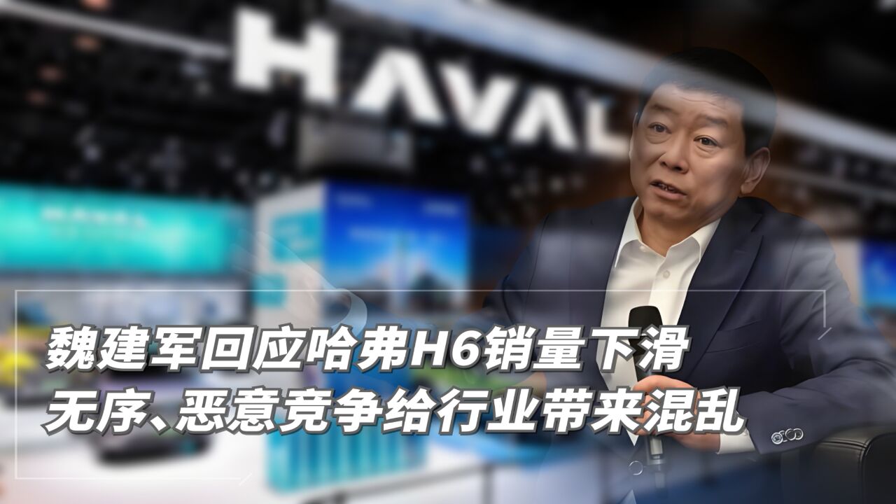 魏建军回应哈弗H6销量下滑:无序、恶意竞争给行业带来混乱