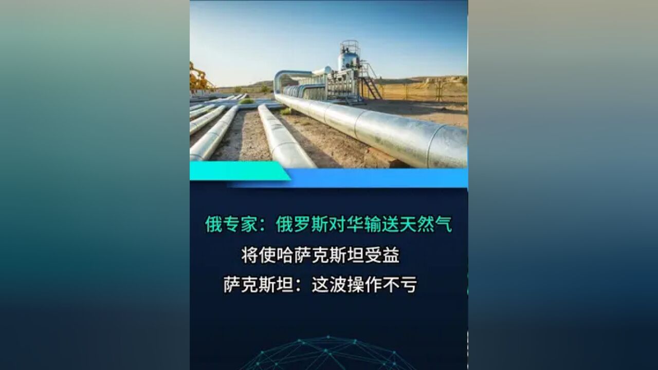 俄专家:俄罗斯对华输送天然气将使哈萨克斯坦受益,哈萨克斯坦: 这波操作不亏