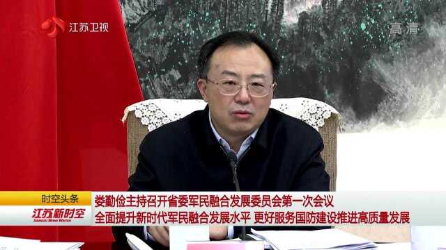 娄勤俭主持召开省委军民融合发展委员会第一次会议 全面提升新时代军民融合发展水平 更好服务国防建设推进高质量发展