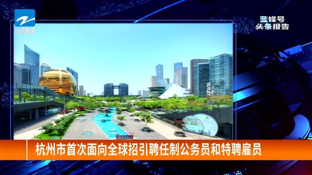 杭州市首次面向全球招引聘任制公务员和特聘雇员