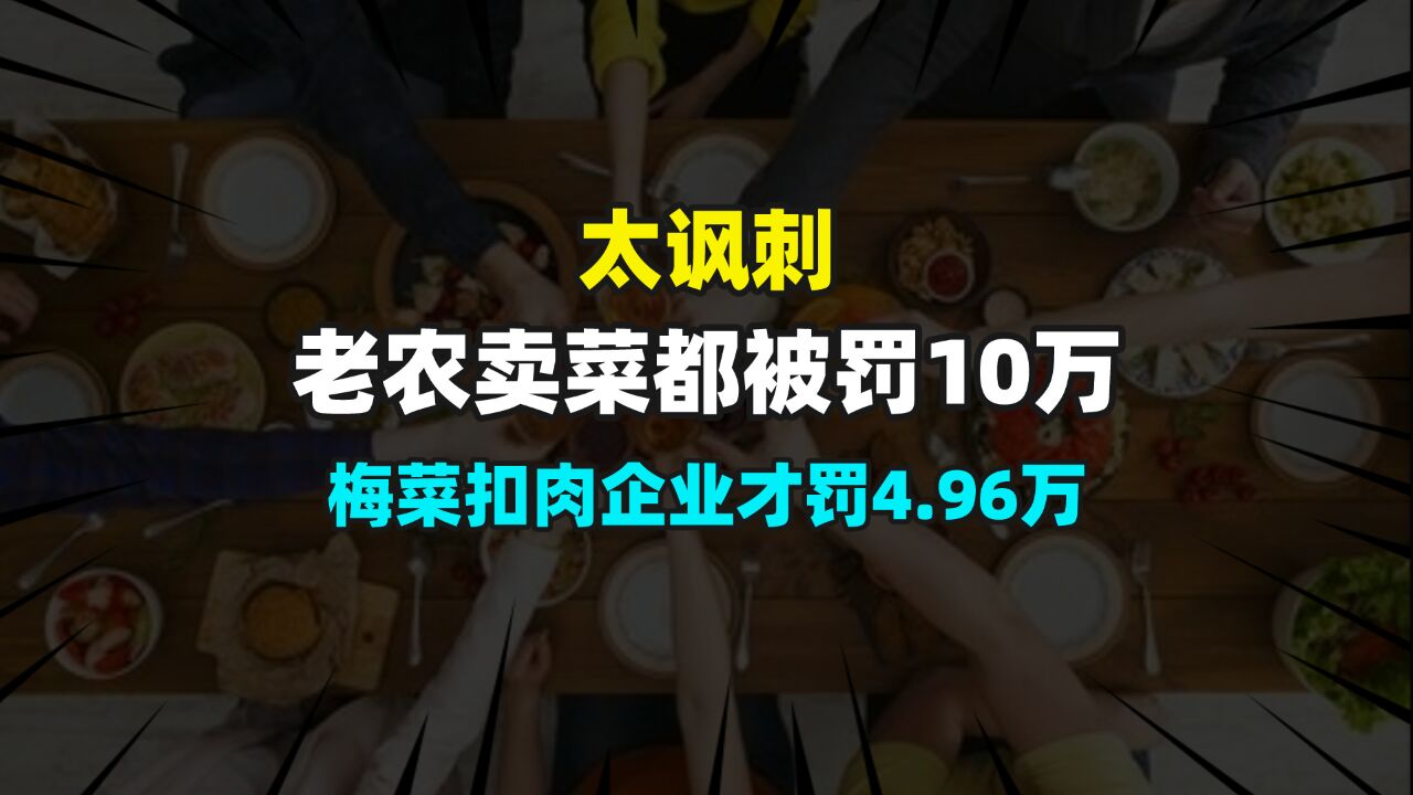 太讽刺,老农卖菜都被罚10万,梅菜扣肉企业才罚4.96亿