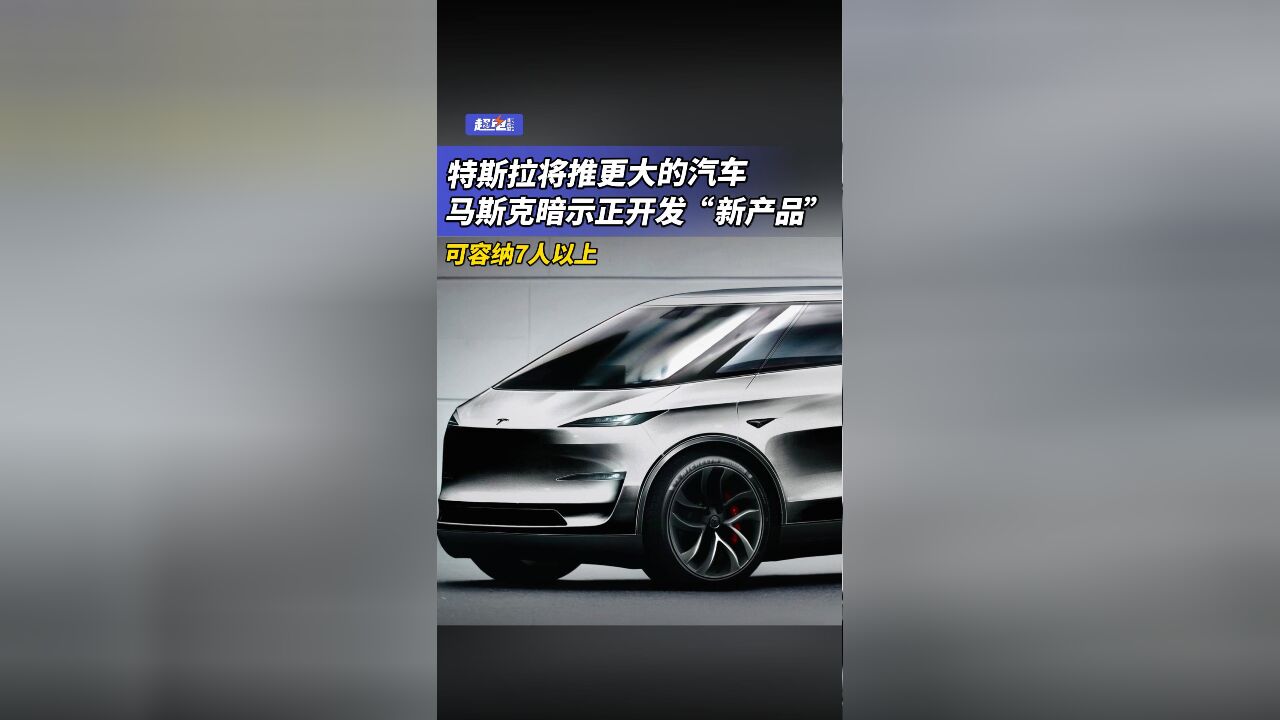 特斯拉将推更大的汽车,马斯克暗示正开发“新产品”,可容纳7人以上