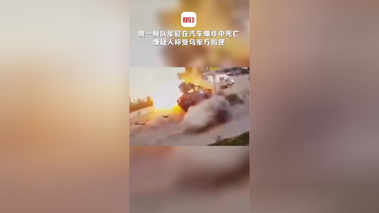 事发瞬间画面曝光!俄一舰队军官在汽车爆炸中死亡 嫌疑人称受乌军方指使