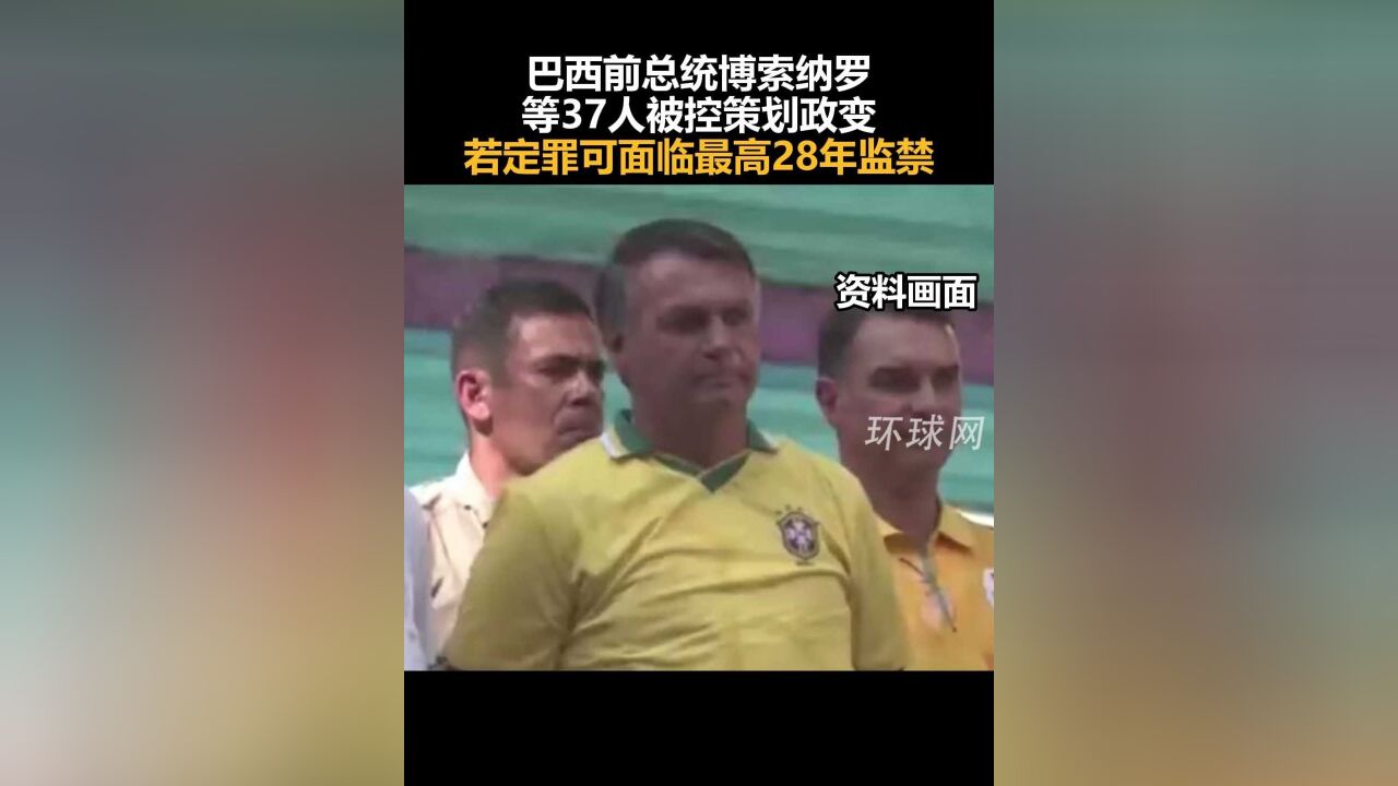 巴西前总统博索纳罗等37人被控策划政变,若定罪可面临最高28年监禁