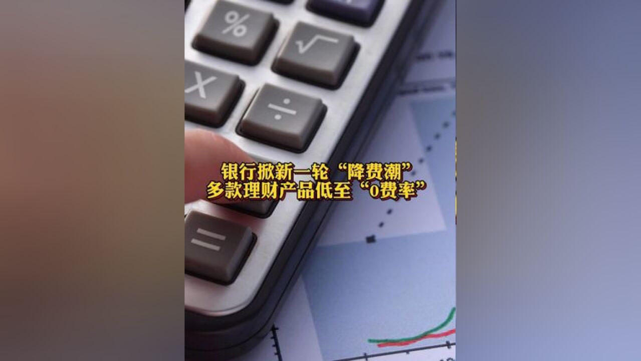 银行掀新一轮降费潮 多款理财产品低至“0费率”