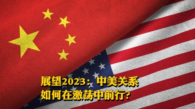 展望2023:中美关系如何在激荡中前行?