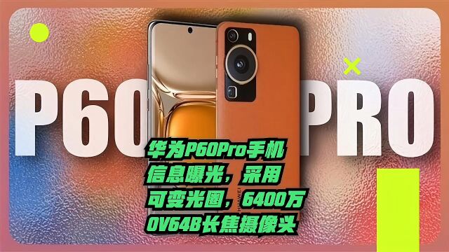 华为P60Pro手机信息曝光,采用可变光圈,6400万OV64B长焦摄像头