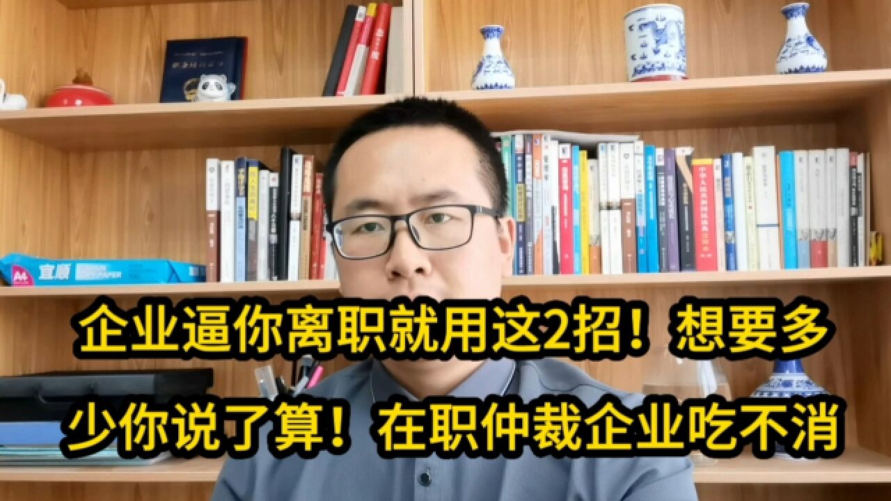 企业逼你离职就用这2招!想要多少你说了算!在职仲裁企业吃不消