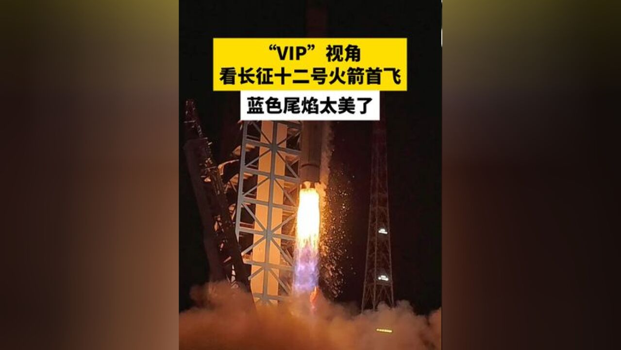 “VIP”视角看长征十二号火箭首飞,蓝色尾焰太美了