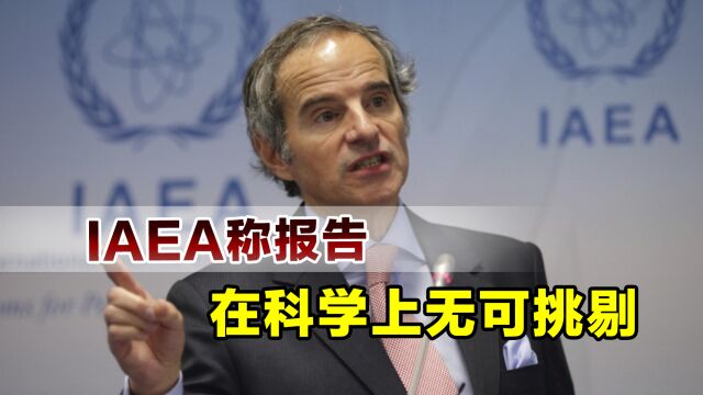 IAEA总干事还在狡辩,坚称报告符合标准:在科学上无可挑剔