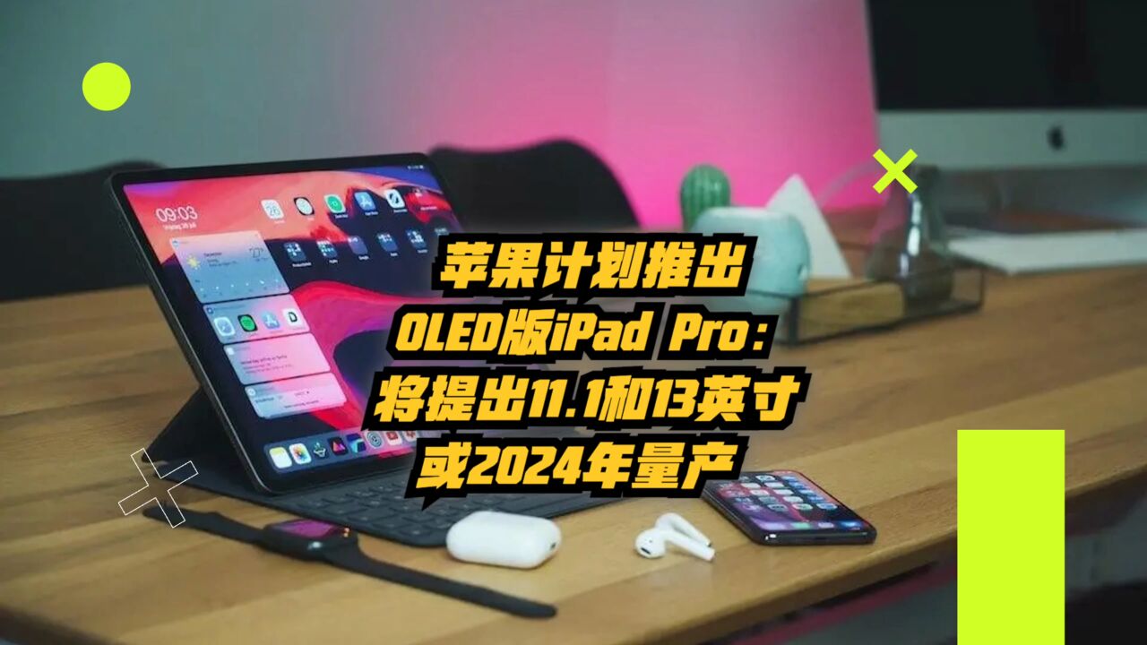 苹果计划推出OLED版iPad Pro:将提供11.1和13英寸,或2024年量产