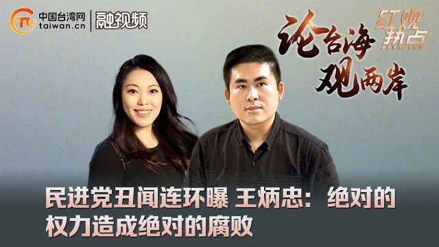 民进党丑闻连环曝 王炳忠:绝对的权力造成绝对的腐败