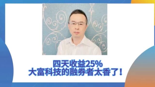 四天收益25%,大富科技的融券者太香了!