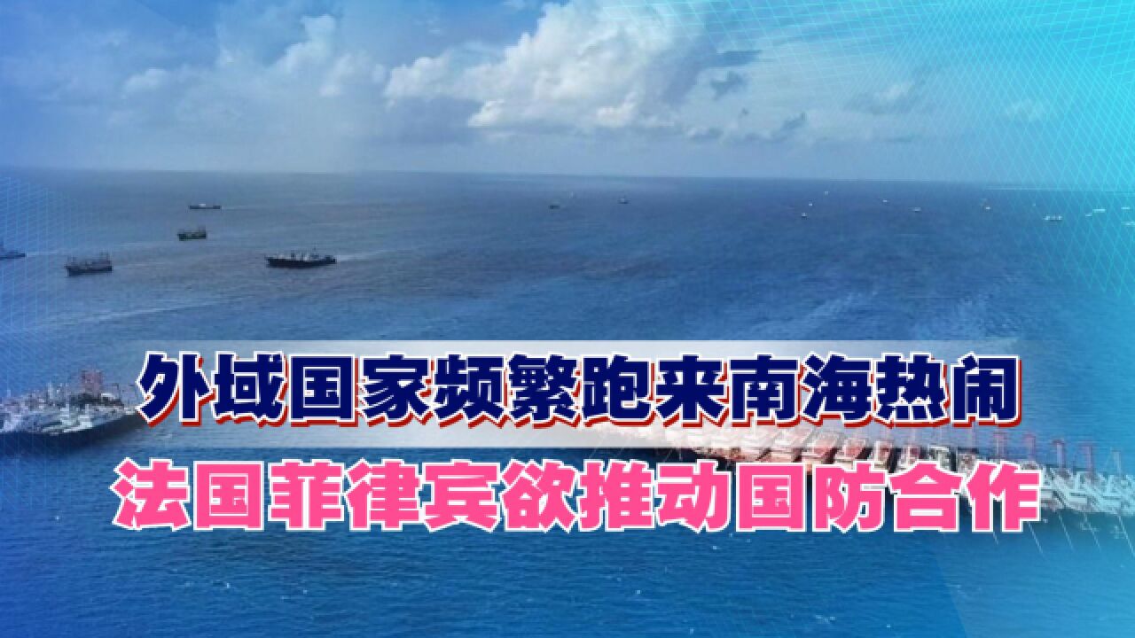 外域国家频繁跑来南海热闹,法国菲律宾欲推动国防合作