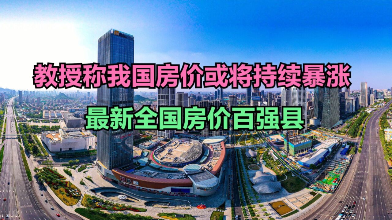 教授称我国房价或将持续暴涨,最新全国房价百强县,看看有你家乡没?