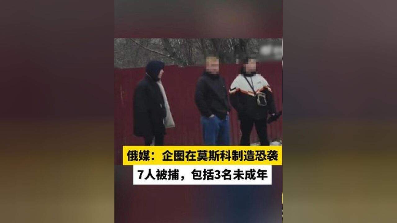 俄媒:企图在莫斯科制造恐袭,7人被捕,包括3名未成年