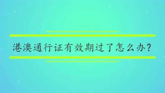 港澳通行证有效期过了怎么办?