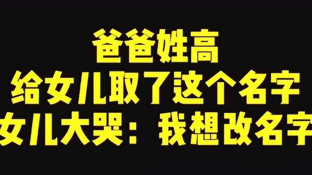 爸爸姓高,给女儿取了这个名字,女儿大哭:我想改名字!